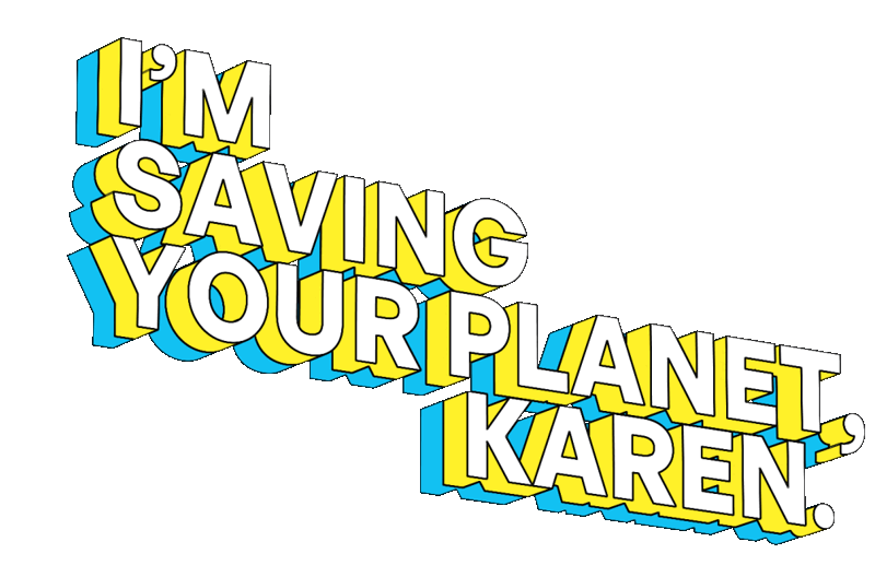 I'm saving your planet, Karen.